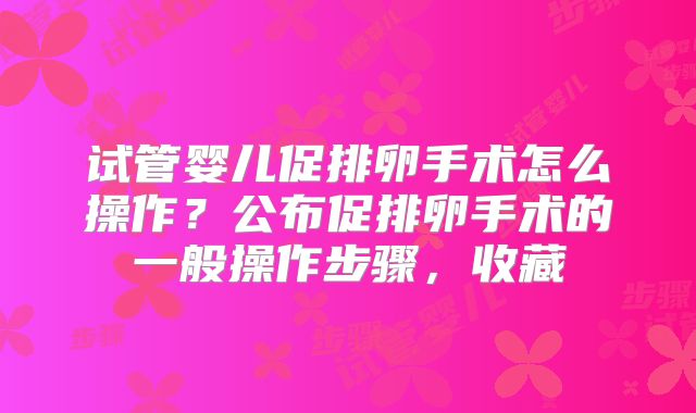 试管婴儿促排卵手术怎么操作？公布促排卵手术的一般操作步骤，收藏