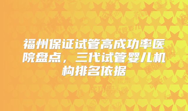 福州保证试管高成功率医院盘点，三代试管婴儿机构排名依据