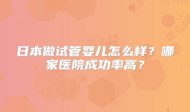 日本做试管婴儿怎么样？哪家医院成功率高？