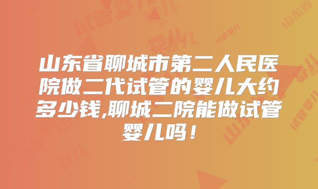 山东省聊城市第二人民医院做二代试管的婴儿大约多少钱,聊城二院能做试管婴儿吗！
