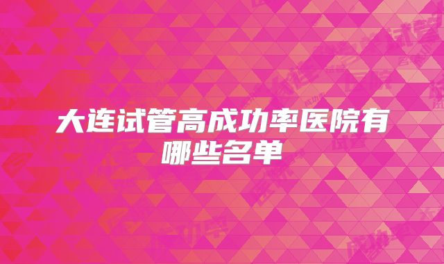 大连试管高成功率医院有哪些名单