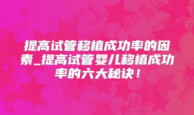 提高试管移植成功率的因素_提高试管婴儿移植成功率的六大秘诀！