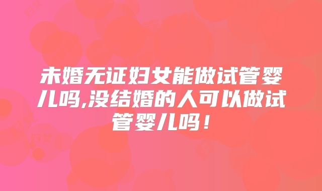 未婚无证妇女能做试管婴儿吗,没结婚的人可以做试管婴儿吗!