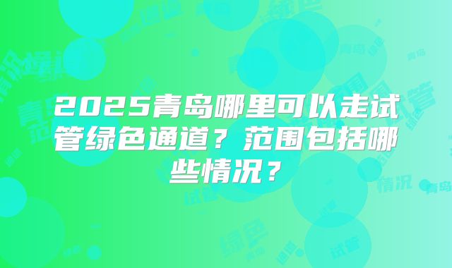 2025青岛哪里可以走试管绿色通道？范围包括哪些情况？