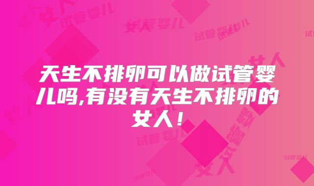 天生不排卵可以做试管婴儿吗,有没有天生不排卵的女人！