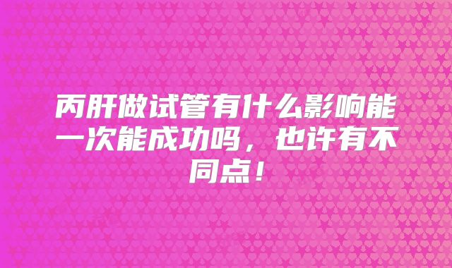 丙肝做试管有什么影响能一次能成功吗，也许有不同点！
