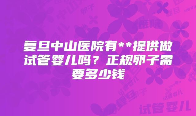 复旦中山医院有**提供做试管婴儿吗?正规卵子需要多少钱