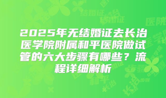 2025年无结婚证去长治医学院附属和平医院做试管的六大步骤有哪些？流程详细解析