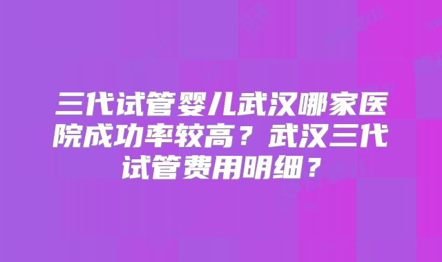 三代试管婴儿武汉哪家医院成功率较高？武汉三代试管费用明细？
