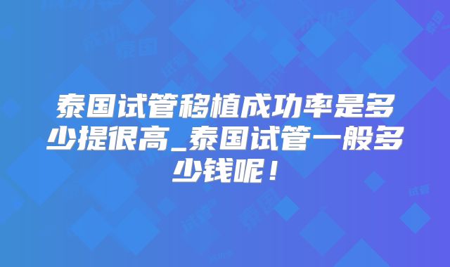 泰国试管移植成功率是多少提很高_泰国试管一般多少钱呢！