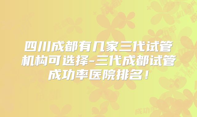 四川成都有几家三代试管机构可选择-三代成都试管成功率医院排名!