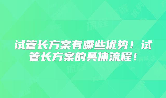 试管长方案有哪些优势！试管长方案的具体流程！