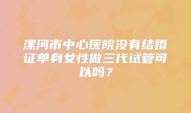 漯河市中心医院没有结婚证单身女性做三代试管可以吗？
