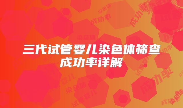 三代试管婴儿染色体筛查成功率详解