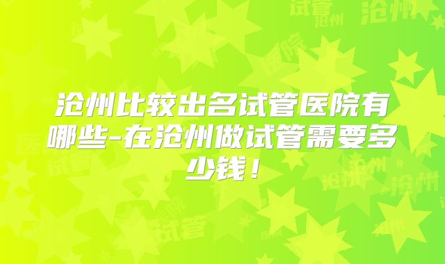 沧州比较出名试管医院有哪些-在沧州做试管需要多少钱！