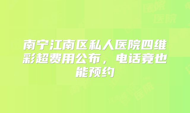南宁江南区私人医院四维彩超费用公布,电话竟也能预约