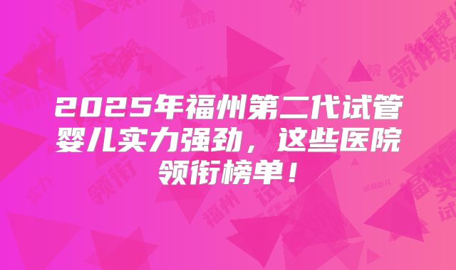 2025年福州第二代试管婴儿实力强劲,这些医院领衔榜单!