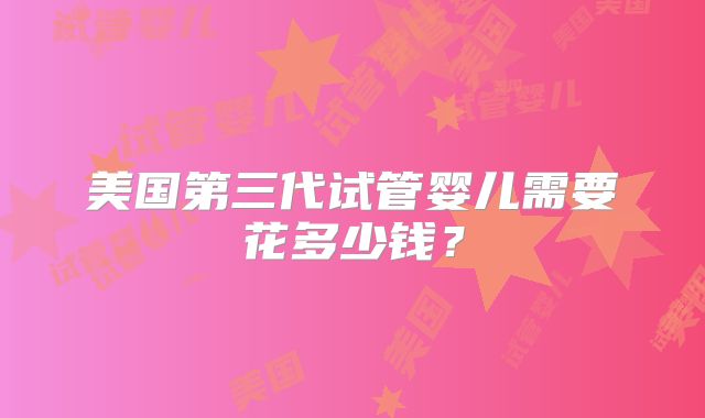 美国第三代试管婴儿需要花多少钱？
