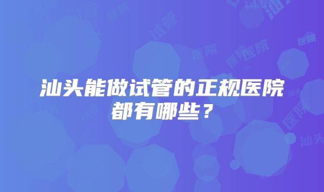 汕头能做试管的正规医院都有哪些?
