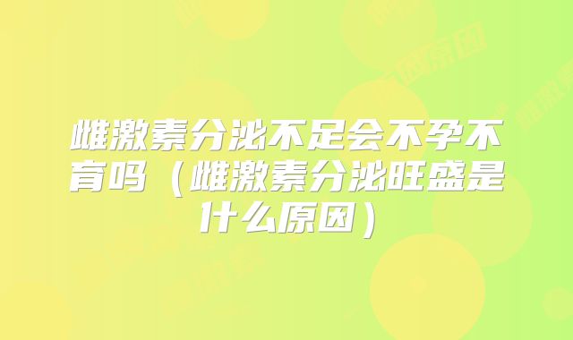 雌激素分泌不足会不孕不育吗（雌激素分泌旺盛是什么原因）