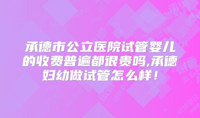 承德市公立医院试管婴儿的收费普遍都很贵吗,承德妇幼做试管怎么样！