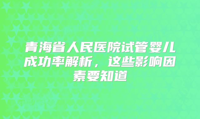 青海省人民医院试管婴儿成功率解析，这些影响因素要知道