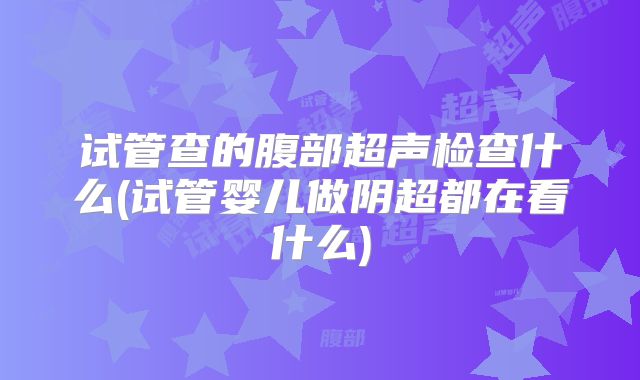 试管查的腹部超声检查什么(试管婴儿做阴超都在看什么)