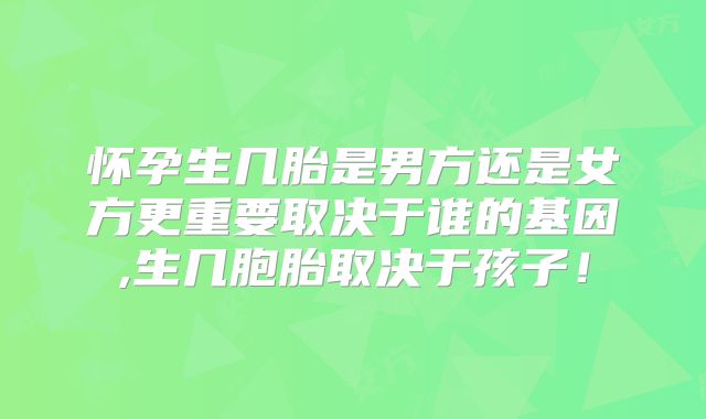 怀孕生几胎是男方还是女方更重要取决于谁的基因,生几胞胎取决于孩子！