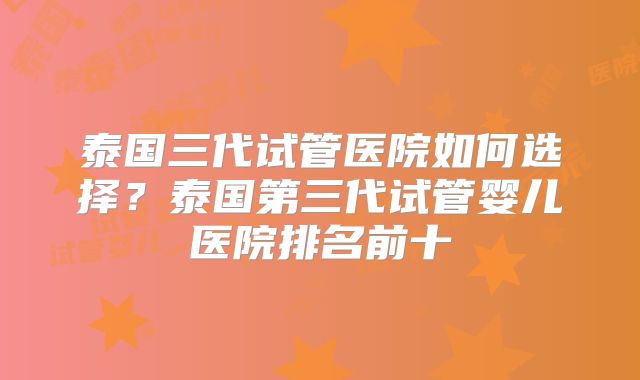 泰国三代试管医院如何选择?泰国第三代试管婴儿医院排名前十
