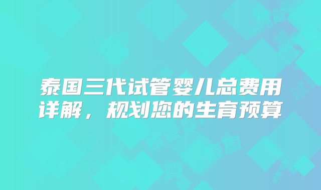 泰国三代试管婴儿总费用详解，规划您的生育预算