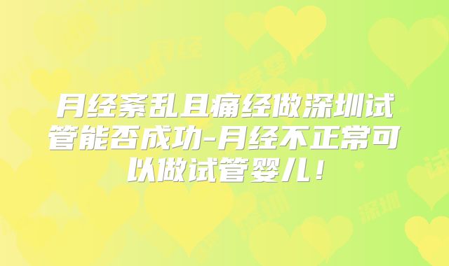 月经紊乱且痛经做深圳试管能否成功-月经不正常可以做试管婴儿!
