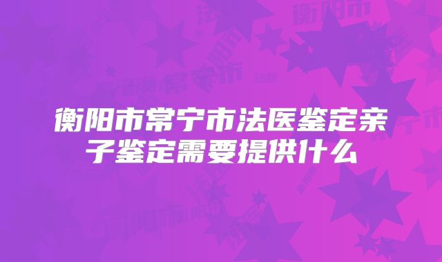 衡阳市常宁市法医鉴定亲子鉴定需要提供什么