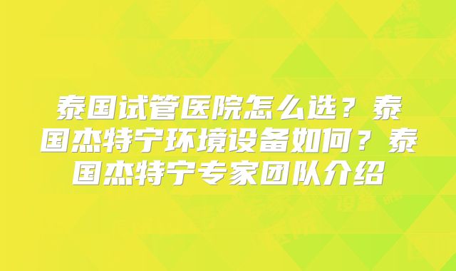 泰国试管医院怎么选?泰国杰特宁环境设备如何?泰国杰特宁专家团队介绍