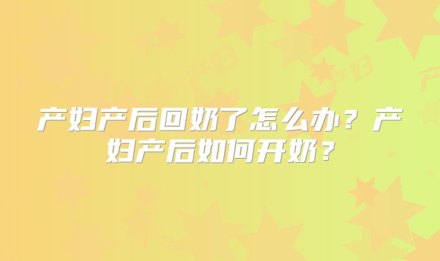 产妇产后回奶了怎么办?产妇产后如何开奶?