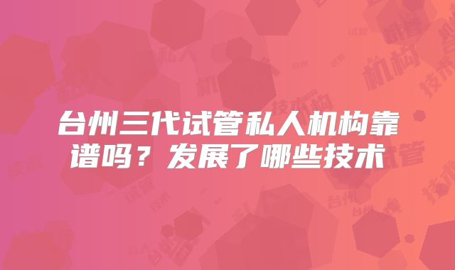 台州三代试管私人机构靠谱吗？发展了哪些技术