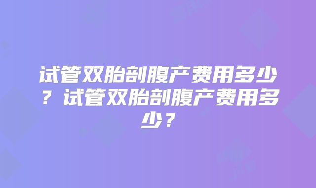 试管双胎剖腹产费用多少？试管双胎剖腹产费用多少？