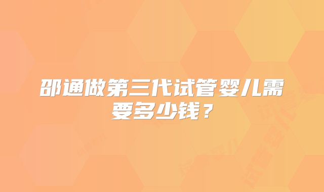 邵通做第三代试管婴儿需要多少钱？