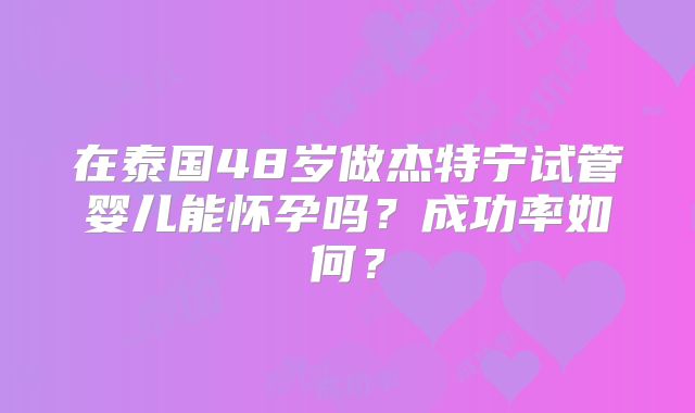 在泰国48岁做杰特宁试管婴儿能怀孕吗？成功率如何？