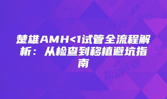 楚雄AMH<1试管全流程解析:从检查到移植避坑指南