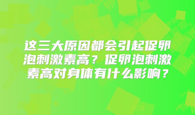 这三大原因都会引起促卵泡刺激素高?促卵泡刺激素高对身体有什么影响?