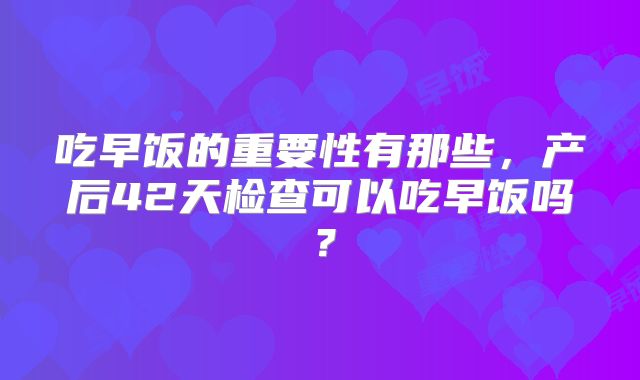 吃早饭的重要性有那些，产后42天检查可以吃早饭吗？