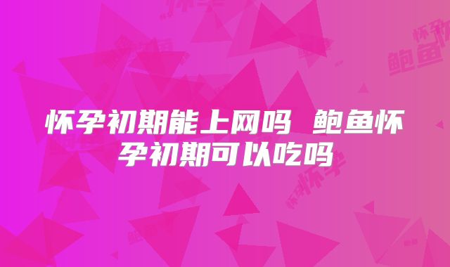 怀孕初期能上网吗 鲍鱼怀孕初期可以吃吗