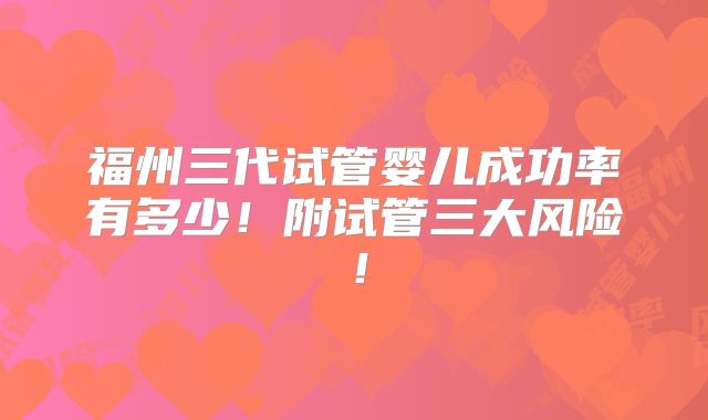 福州三代试管婴儿成功率有多少！附试管三大风险！