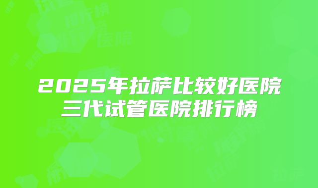 2025年拉萨比较好医院三代试管医院排行榜