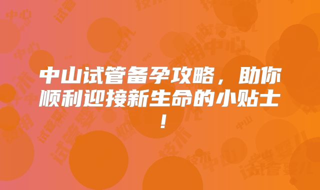 中山试管备孕攻略，助你顺利迎接新生命的小贴士！