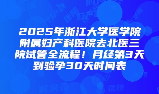 2025年浙江大学医学院附属妇产科医院去北医三院试管全流程！月经第3天到验孕30天时间表