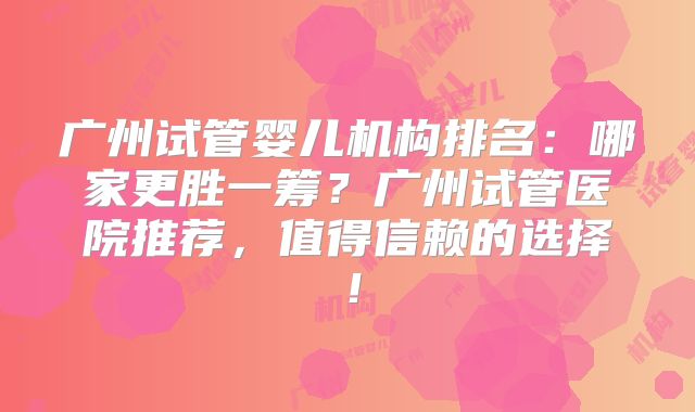 广州试管婴儿机构排名：哪家更胜一筹？广州试管医院推荐，值得信赖的选择！
