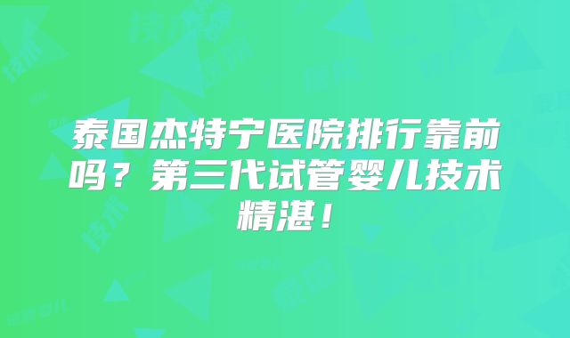 泰国杰特宁医院排行靠前吗?第三代试管婴儿技术精湛!