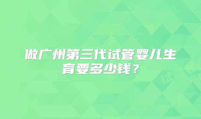 做广州第三代试管婴儿生育要多少钱？