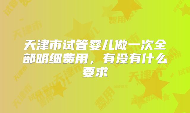 天津市试管婴儿做一次全部明细费用,有没有什么要求